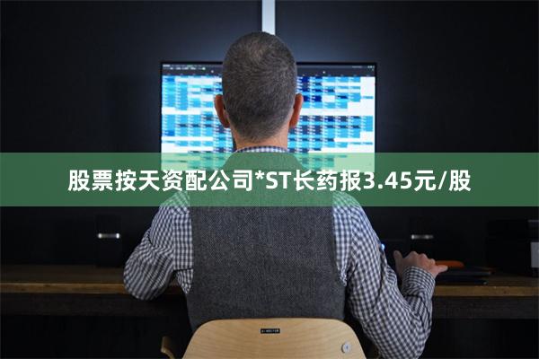 股票按天资配公司*ST长药报3.45元/股
