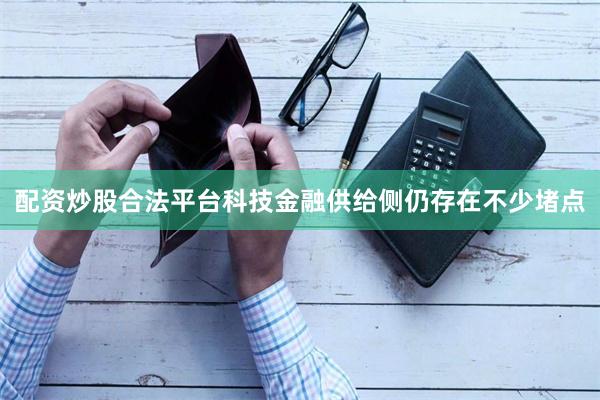 配资炒股合法平台科技金融供给侧仍存在不少堵点